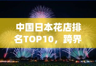 中国日本花店排名TOP10，跨界之美的绚烂绽放