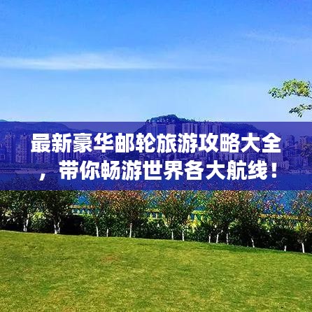 最新豪华邮轮旅游攻略大全，带你畅游世界各大航线！