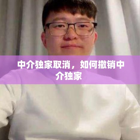 中介独家取消，如何撤销中介独家 