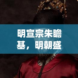 明宣宗朱瞻基，明朝盛世缔造者的传奇故事，百度带你探寻其历史足迹！