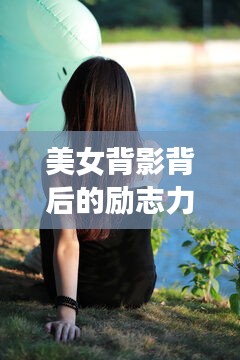 美女背影背后的励志力量，探寻背后的故事，激发无限潜能！