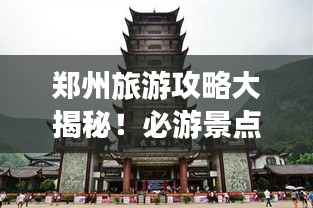 郑州旅游攻略大揭秘！必游景点一网打尽！