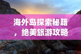 海外岛探索秘籍，绝美旅游攻略，未知岛屿的梦幻之旅