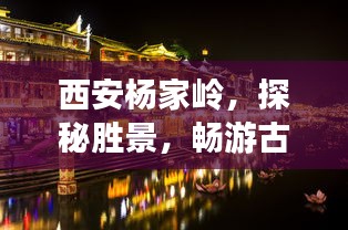 西安杨家岭，探秘胜景，畅游古都魅力之旅攻略