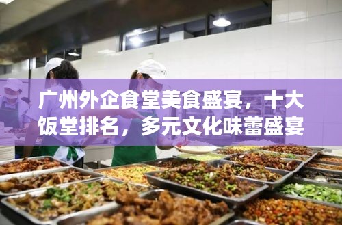 广州外企食堂美食盛宴，十大饭堂排名，多元文化味蕾盛宴体验