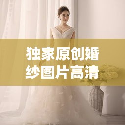 独家原创婚纱图片高清，独家和原创有什么区别 