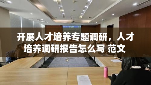 开展人才培养专题调研，人才培养调研报告怎么写 范文 