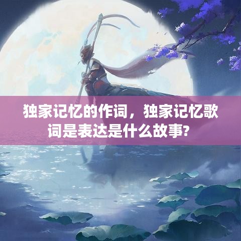 独家记忆的作词，独家记忆歌词是表达是什么故事? 